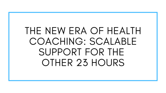 Webinar Recording: The New Era of Health Coaching: Scalable Support for the Other 23 Hours